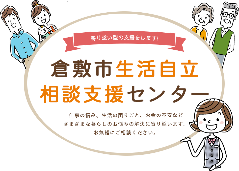 寄り添い型の支援をします! 倉敷市生活自立相談支援センター 仕事の悩み、生活の困りごと、お金の不安など さまざまな暮らしのお悩みの解決に寄り添います。お気軽にご相談ください。